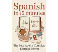 Spanish in 15 Minutes: The Busy Adult’s Complete System-Grammar, Vocabulary, Conversation & Stories From First Words to Confident Speaker, One Daily Lesson at a Time