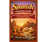 Spanish Language Guide: Master the Basics as a Beginner in 30 Days: Speak, Write, and Thrive (Language Mastery Series:Master the Basics in 30 Days: Speak, Write, and Thrive)