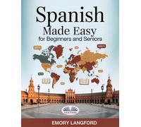 Spanish Made Easy For Beginners And Seniors: Step-By-StePractical Guide To Learning Spanish With Ease For Travelers, Expats & Language Lovers