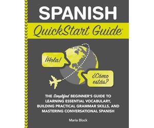 Spanish QuickStart Guide: The Simplified Beginner's Guide to Learning Essential Vocabulary, Building Practical Grammar Skills, and Mastering Conversational Spanish