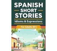 Spanish Short Stories for Adults (B1): Idioms and Expressions Through Real-Life Stories with Vocabulary Support and English Summaries to Build ... Understanding: 9 (Beginner Spanish Reading)