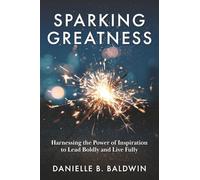 Sparking Greatness: Harnessing the Power of Inspiration to Lead Boldly and Live Fully