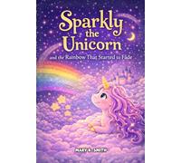 Sparkly the Unicorn and the Rainbow That Started to Fade: A Magical Unicorn Story About Kindness and Believing in Yourself (Sparkly the Unicorn Adventures)