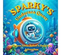 Sparky’s Undersea Quest: A Brave Little Robot’s Deep Sea Adventure - A Fun and Educational Picture Book for Kids About Ocean Animals, Friendship, and Discovery (The Sparky Chronicles)