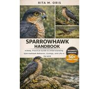 SPARROWHAWK HANDBOOK: A Deep, Practical Guide to Understanding Sparrowhawk Behavior, Ecology, and Life in the Wild