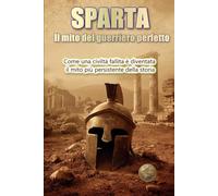 SPARTA. Il mito del guerriero perfetto: Come una civiltà fallita è diventata il mito più persistente della storia (Storia 360. Storia militare)
