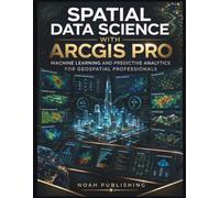 Spatial Data Science with ArcGIS Pro: Machine Learning, Predictive Modeling, Spatial Analytics, Python Automation, and Professional GIS Workflows for Modern Geospatial Decision Making