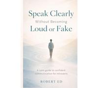 Speak Clearly Without Becoming Loud or Fake: A calm guide to confident communication for introverts