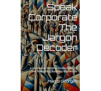Speak Corporate : The Jargon Decoder: A Humorous Guide to Understanding and Navigating Business Buzzwords