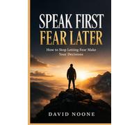 SPEAK FIRST FEAR LATER: How to Stop Letting Fear Make Your Decisions