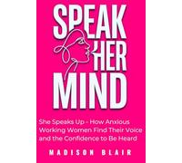 Speak Her Mind: She Speaks Up - How Anxious Working Women Find Their Voice and the Confidence to Be Heard (The Communication Mastery Series - Madison Blair)