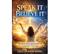 Speak It, Believe It: Prayer Declarations For Everyday Victory