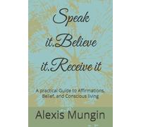 Speak it.Believe it.Receive it: A practical Guide to Affirmations, Belief, and Conscious living