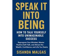 Speak It Into Being: How to Talk Yourself Into Unimaginable Success: Reprogram Your Mindset, Master Positive Self-Talk, and Attract the Wealth, Confidence, and Life You Desire
