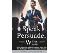 Speak, Persuade, Win: Master Negotiation and Public Speaking to Get What You Want, Inspire Others, and Command Attention