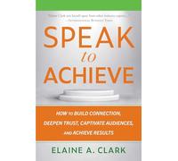 Speak to Achieve: How to Build Connection, Deepen Trust, Captivate Audiences, and Achieve Results