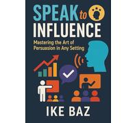 Speak to Influence: Mastering the Art of Persuasion in Any Setting