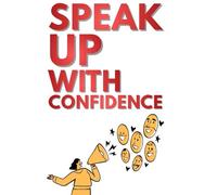 Speak Up with Confidence: A Practical Guide to Public Speaking, Self Help, and Powerful Communication