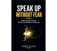 SPEAK UP WITHOUT FEAR: How to Express Yourself Without Overthinking or Self-Doubt