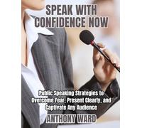 Speak with Confidence Now: Public Speaking Strategies to Overcome Fear, Present Clearly, and Captivate Any Audience