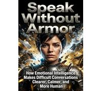 Speak Without Armor: How Emotional Intelligence Makes Difficult Conversations Clearer, Calmer, and More Human