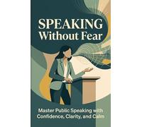 Speaking Without Fear: Master Public Speaking with Confidence, Clarity, and Calm