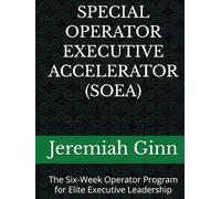 SPECIAL OPERATOR EXECUTIVE ACCELERATOR (SOEA): The Six-Week Operator Program for Elite Executive Leadership