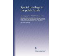 Special privilege in the public lands: the original grant of 43,159,428.04 acres to the Northern Pacific railway company and the subsequent and ... and Indian land cases, land scrip: Volume 1