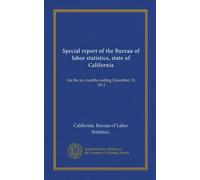 Special report of the Bureau of labor statistics, state of California: for the six months ending December 31, 1911