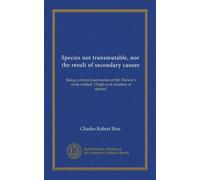 Species not transmutable, nor the result of secondary causes (Vol-1): Being a critical examination of Mr. Darwin's work entitled "Origin and variation of species"