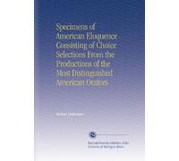Specimens of American Eloquence Consisting of Choice Selections From the Productions of the Most Distinguished American Orators