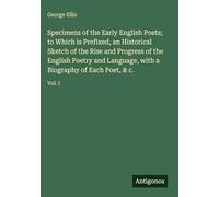 Specimens of the Early English Poets; to Which is Prefixed, an Historical Sketch of the Rise and Progress of the English Poetry and Language, with a Biography of Each Poet, & c.: Vol. I