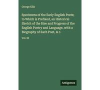 Specimens of the Early English Poets; to Which is Prefixed, an Historical Sketch of the Rise and Progress of the English Poetry and Language, with a Biography of Each Poet, & c.: Vol. III