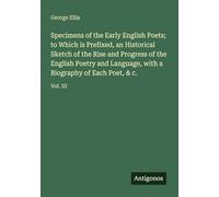 Specimens of the Early English Poets; to Which is Prefixed, an Historical Sketch of the Rise and Progress of the English Poetry and Language, with a Biography of Each Poet, & c.: Vol. III
