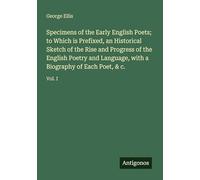 Specimens of the Early English Poets; to Which is Prefixed, an Historical Sketch of the Rise and Progress of the English Poetry and Language, with a Biography of Each Poet, & c.: Vol. I