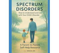 Spectrum Disorders How to Understand and live with Your Child’s Disorder: A Parent-to-Parent Self-Help Resource