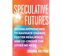 Speculative Futures: Design Approaches to Navigate Change, Foster Resilience, and Co-Create the Citie s We Need