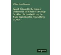 Speech Delivered in the House of Commons on the Motion of Sir George Strickland, for the Abolition of the Negro Apprenticeship, Friday, March 30, 1838