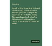 Speech of Elder Orson Hyde Delivered before the High Priests Quorum in Nauvoo, April 27th, 1845 upon the Course and Conduct of Mr. Sidney Rigdon, and ... Church of Jesus Christ of Latter-Day Saints