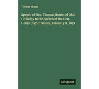 Speech of Hon. Thomas Morris, of Ohio : in Reply to the Speech of the Hon. Henry Clay in Senate, February 9, 1839