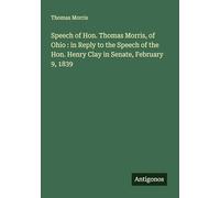 Speech of Hon. Thomas Morris, of Ohio : in Reply to the Speech of the Hon. Henry Clay in Senate, February 9, 1839
