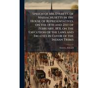 Speech of Mr. Everett, of Massachusetts in the House of Representatives, on the 14th and 21st of February, 1831, on the Execution of the Laws and Treaties in Favor of the Indian Tribes