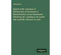 Speech of Mr. Lawrence of Belchertown, in the Senate of Massachusetts, on the Amendment Offered by Mr. Cushing to the Lowell Rail-road Bill. February 18, 1836