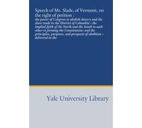 Speech of Mr. Slade, of Vermont, on the right of petition :: the power of Congress to abolish slavery and the slave trade in the District of Columbia ... and prospects of abolition : delivered in the