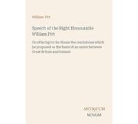 Speech of the Right Honourable William Pitt: On offering to the House the resolutions which he proposed as the basis of an union between Great Britain and Ireland