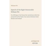 Speech of the Right Honourable William Pitt: On offering to the House the resolutions which he proposed as the basis of an union between Great Britain and Ireland