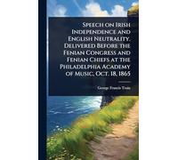 Speech on Irish Independence and English Neutrality. Delivered Before the Fenian Congress and Fenian Chiefs at the Philadelphia Academy of Music, Oct. 18, 1865