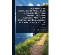 Speech on Irish Independence and English Neutrality. Delivered Before the Fenian Congress and Fenian Chiefs at the Philadelphia Academy of Music, Oct. 18, 1865