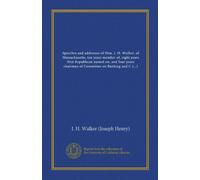 Speeches and addresses of Hon. J. H. Walker, of Massachusetts, ten years member of, eight years first Republican named on, and four years chairman of ... House of Representatives 1889-99 (Vol-1)