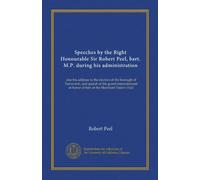 Speeches by the Right Honourable Sir Robert Peel, bart. M.P. during his administration: also his address to the electors of the borough of Tamworth, ... in honor of him at the Merchant Tailor's Hall